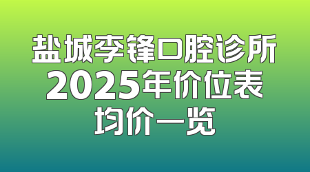盐城李锋口腔诊所2025年价位表均价一览