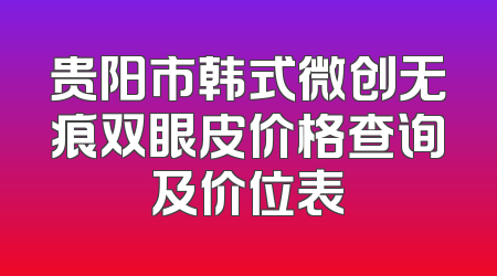 贵阳市韩式微创无痕双眼皮价格查询及价位表