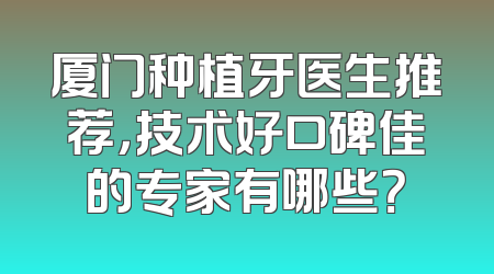 厦门种植牙医生推荐，技术好口碑佳的专家有哪些？