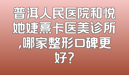 普洱人民医院和悦她婕熹卡医美诊所，哪家整形口碑更好？