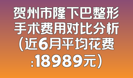 贺州市隆下巴整形手术费用对比分析（近6月平均花费：18989元）
