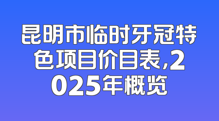 昆明市临时牙冠特色项目价目表，2025年概览