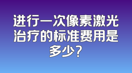 进行一次像素激光治疗的标准费用是多少？