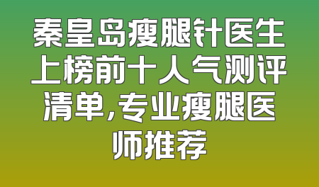 秦皇岛瘦腿针医生上榜前十人气测评清单，专业瘦腿医师推荐