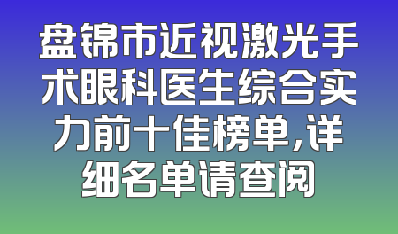 盘锦市近视激光手术眼科医生综合实力前十佳榜单，详细名单请查阅