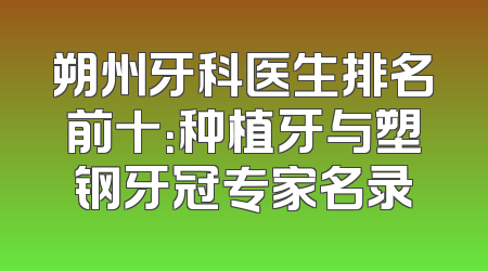 朔州牙科医生排名前十：种植牙与塑钢牙冠专家名录