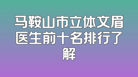 马鞍山市立体文眉医生前十名排行了解