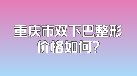 重庆市双下巴整形价格如何？