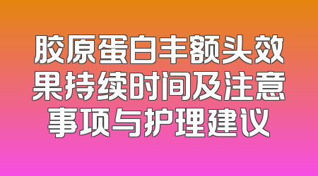 胶原蛋白丰额头效果持续时间及注意事项与护理建议