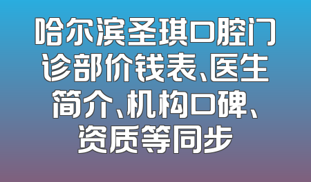 哈尔滨圣琪口腔门诊部价钱表、医生简介、机构口碑、资质等同步