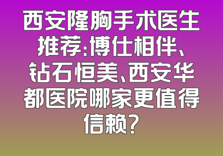 西安隆胸手术医生推荐：博仕相伴、钻石恒美、西安华都医院哪家更值得信赖？
