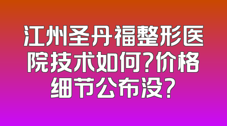江州圣丹福整形医院技术如何？价格细节公布没？