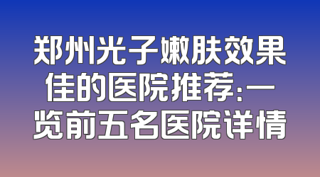 郑州光子嫩肤效果佳的医院推荐：一览前五名医院详情