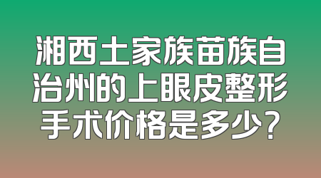 湘西土家族苗族自治州的上眼皮整形手术价格是多少？