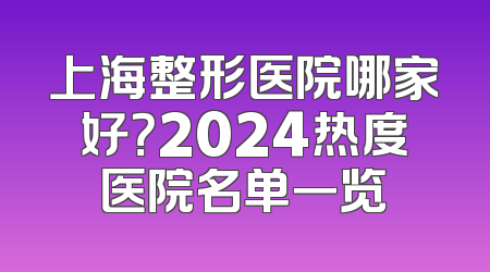 上海整形医院哪家好？2024热度医院名单一览