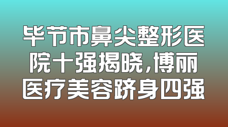 毕节市鼻尖整形医院十强揭晓，博丽医疗美容跻身四强