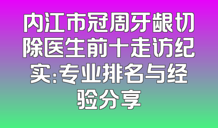 内江市冠周牙龈切除医生前十走访纪实：专业排名与经验分享