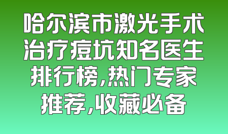 哈尔滨市激光手术治疗痘坑知名医生排行榜，热门专家推荐，收藏必备