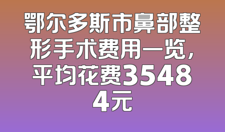 鄂尔多斯市鼻部整形手术费用一览，平均花费35484元
