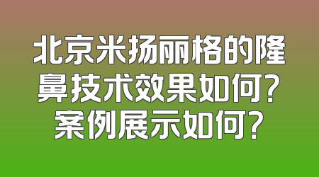 北京米扬丽格的隆鼻技术效果如何？案例展示如何？