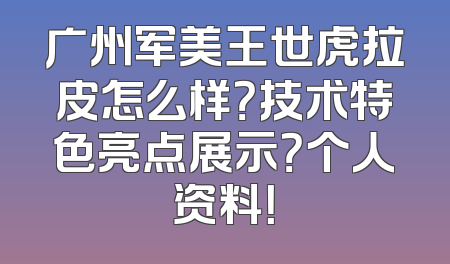 广州军美王世虎拉皮怎么样？技术特色亮点展示？个人资料！