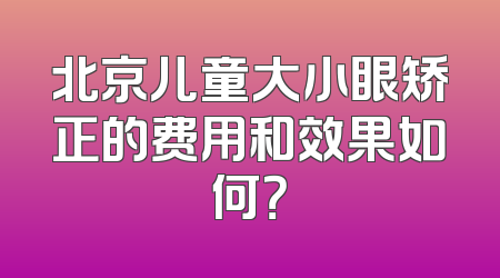 北京儿童大小眼矫正的费用和效果如何？