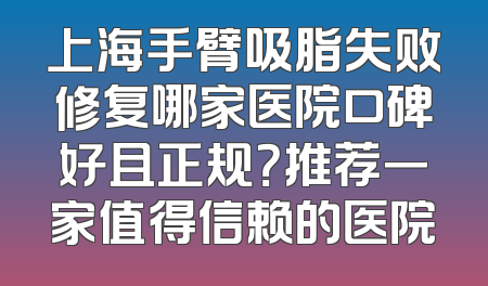 上海手臂吸脂失败修复哪家医院口碑好且正规？推荐一家值得信赖的医院