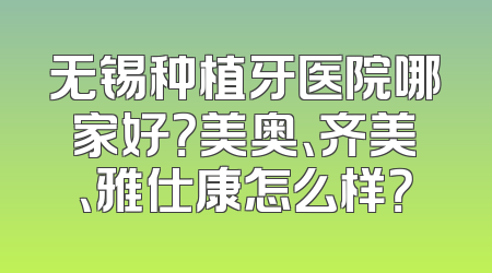 无锡种植牙医院哪家好？美奥、齐美、雅仕康怎么样？