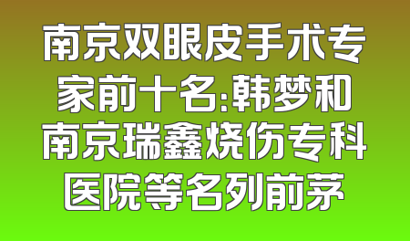 南京双眼皮手术专家前十名：韩梦和南京瑞鑫烧伤专科医院等名列前茅
