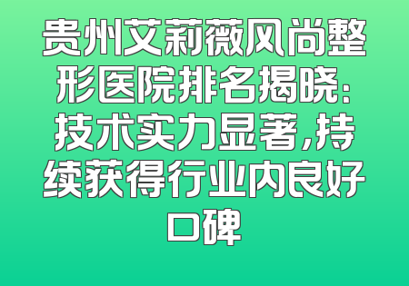 贵州艾莉薇风尚整形医院排名揭晓：技术实力显著，持续获得行业内良好口碑