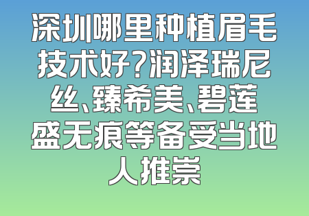 深圳哪里种植眉毛技术好？润泽瑞尼丝、臻希美、碧莲盛无痕等备受当地人推崇