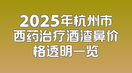 2025年杭州市西药治疗酒渣鼻价格透明一览