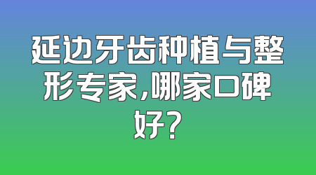延边牙齿种植与整形专家，哪家口碑好？