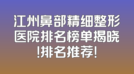 江州鼻部精细整形医院排名榜单揭晓！排名推荐！