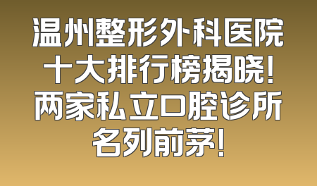 温州整形外科医院十大排行榜揭晓！两家私立口腔诊所名列前茅！