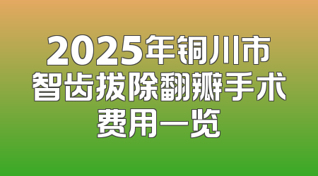 2025年铜川市智齿拔除翻瓣手术费用一览