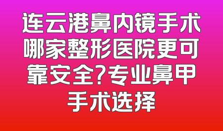连云港鼻内镜手术哪家整形医院更可靠安全？专业鼻甲手术选择