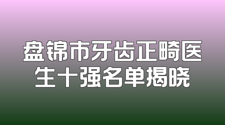 盘锦市牙齿正畸医生十强名单揭晓