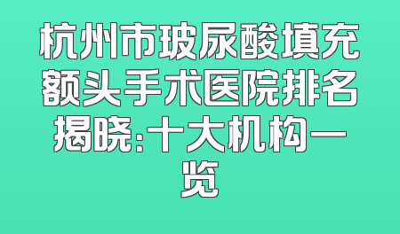 杭州市玻尿酸填充额头手术医院排名揭晓：十大机构一览