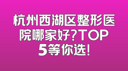 杭州西湖区整形医院哪家好？TOP5等你选！