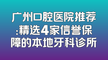 广州口腔医院推荐：精选4家信誉保障的本地牙科诊所