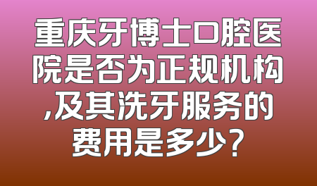 重庆牙博士口腔医院是否为正规机构，及其洗牙服务的费用是多少？