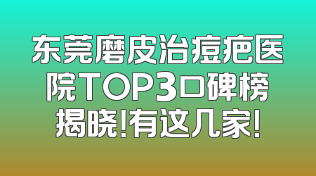 东莞磨皮治痘疤医院TOP3口碑榜揭晓！有这几家！
