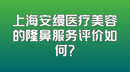 上海安缦医疗美容的隆鼻服务评价如何？
