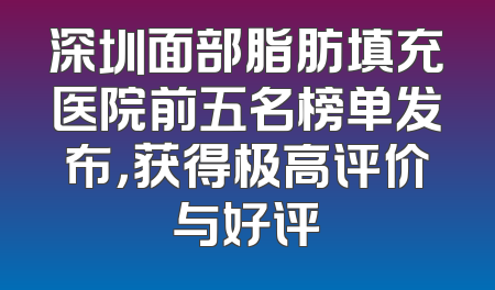 深圳面部脂肪填充医院前五名榜单发布，获得极高评价与好评