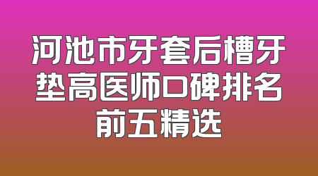 河池市牙套后槽牙垫高医师口碑排名前五精选