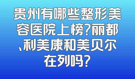 贵州有哪些整形美容医院上榜？丽都、利美康和美贝尔在列吗？
