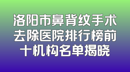 洛阳市鼻背纹手术去除医院排行榜前十机构名单揭晓
