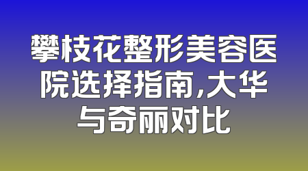 攀枝花整形美容医院选择指南，大华与奇丽对比