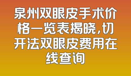 泉州双眼皮手术价格一览表揭晓，切开法双眼皮费用在线查询
